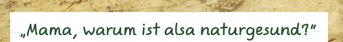 Mama, warum ist alsa naturgesund?